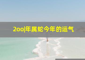 2oo|年属蛇今年的运气